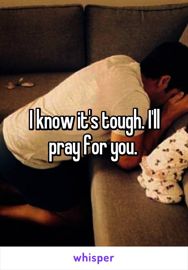 I know it's tough. I'll pray for you. 