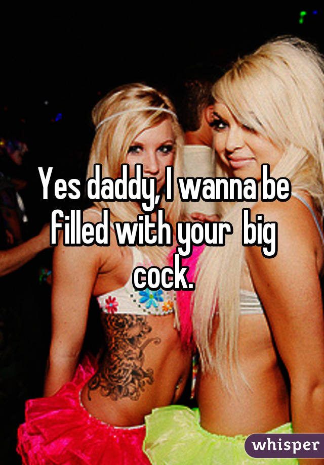 Yes daddy, I wanna be filled with your  big cock.