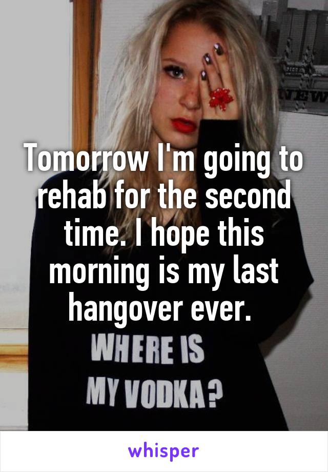 Tomorrow I'm going to rehab for the second time. I hope this morning is my last hangover ever. 