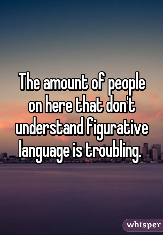 The amount of people on here that don't understand figurative language is troubling. 