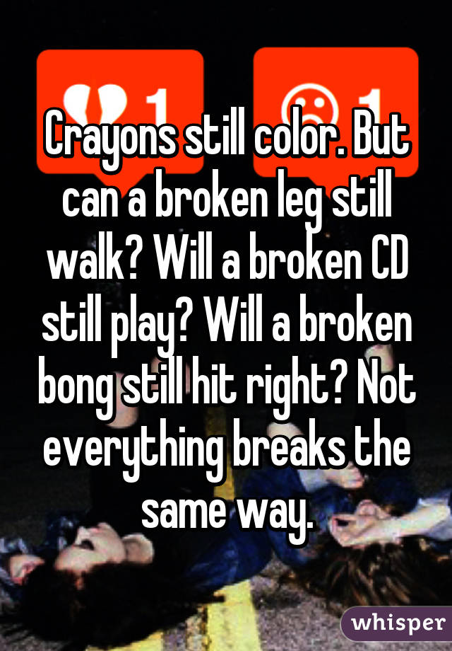Crayons still color. But can a broken leg still walk? Will a broken CD still play? Will a broken bong still hit right? Not everything breaks the same way.
