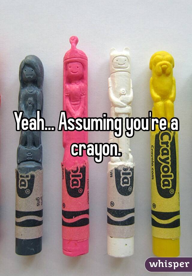 Yeah... Assuming you're a crayon.