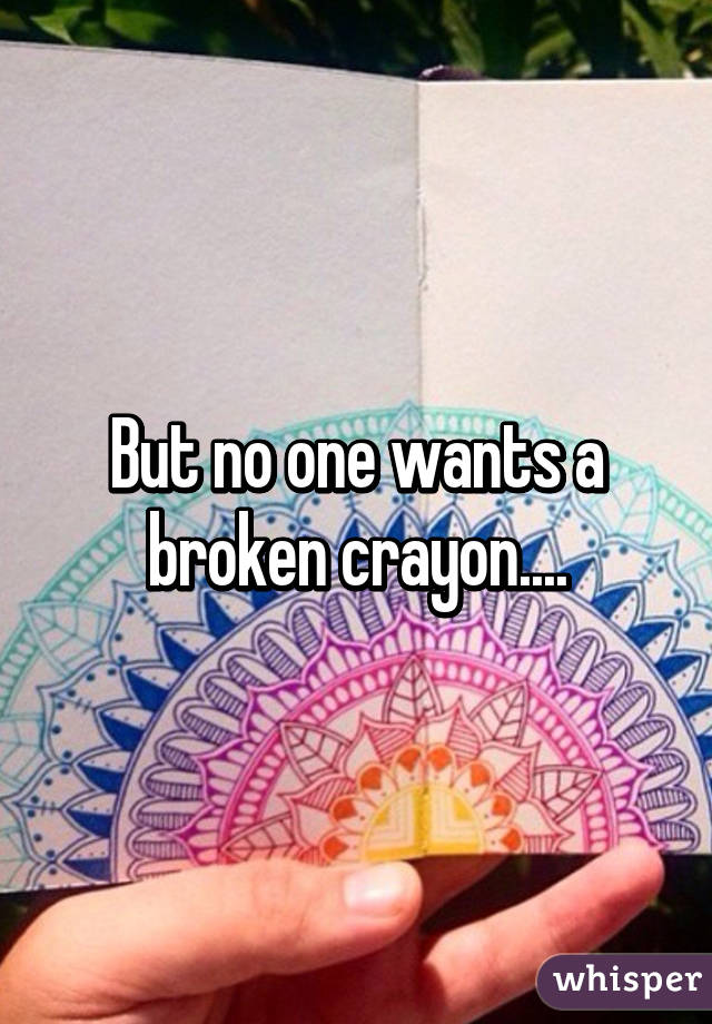 But no one wants a broken crayon....