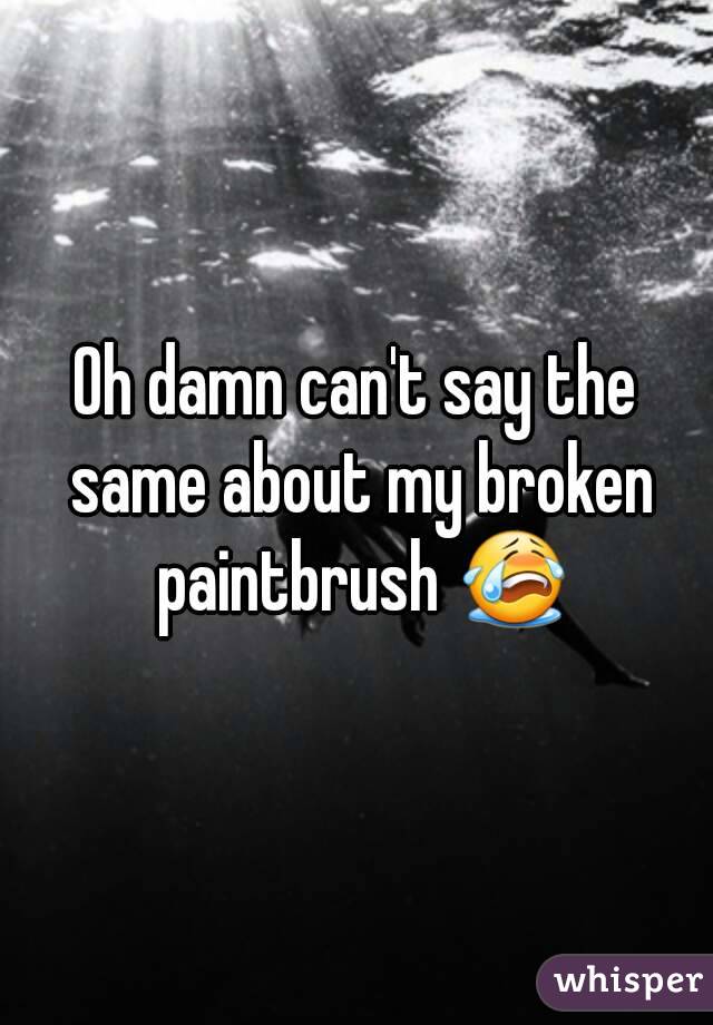 Oh damn can't say the same about my broken paintbrush 😭