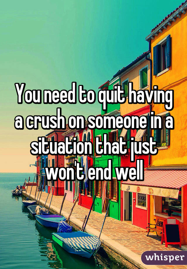 You need to quit having a crush on someone in a situation that just won't end well