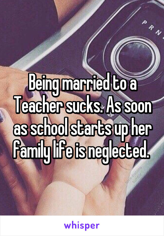 Being married to a Teacher sucks. As soon as school starts up her family life is neglected. 