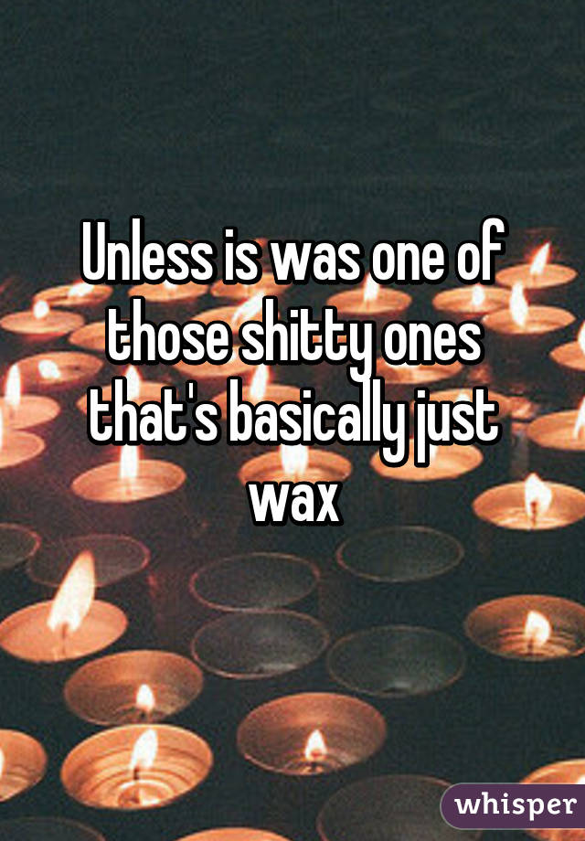 Unless is was one of those shitty ones that's basically just wax
