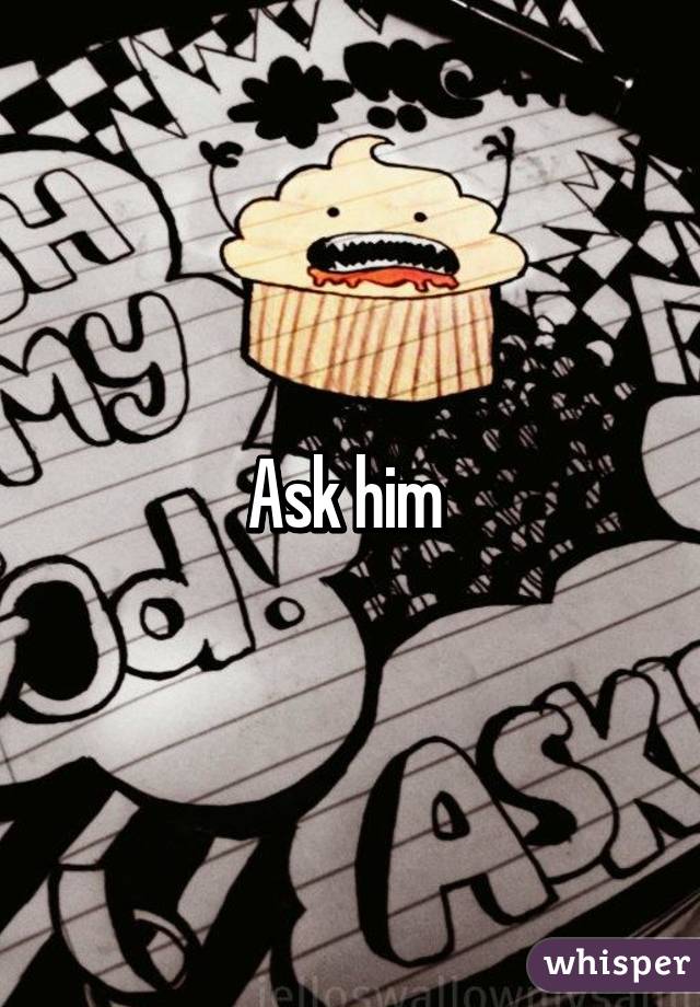 Ask him 