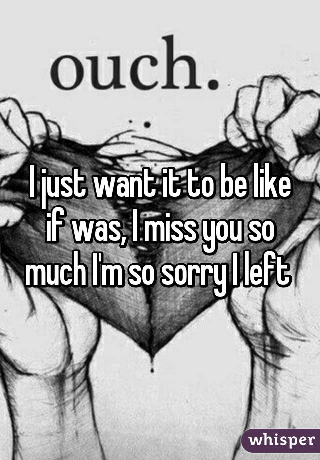 I just want it to be like if was, I miss you so much I'm so sorry I left 
