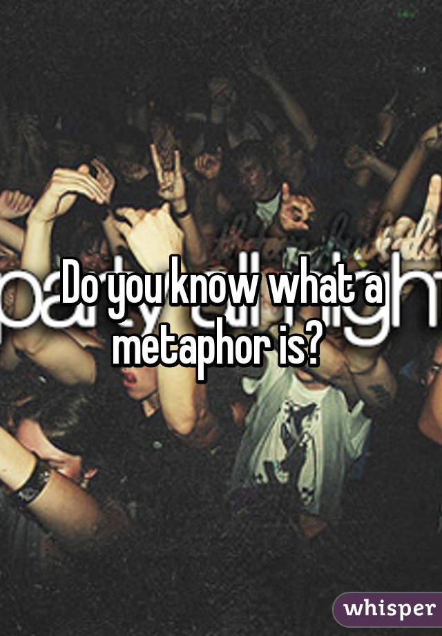 Do you know what a metaphor is? 
