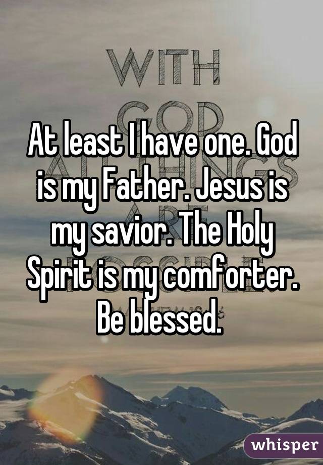 At least I have one. God is my Father. Jesus is my savior. The Holy Spirit is my comforter. Be blessed. 