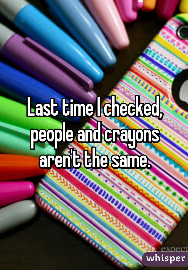 Last time I checked, people and crayons aren't the same.