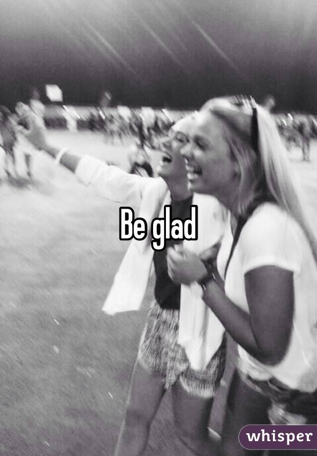 Be glad