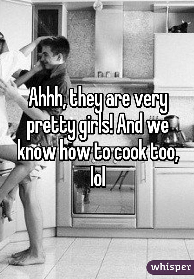 Ahhh, they are very pretty girls! And we know how to cook too, lol