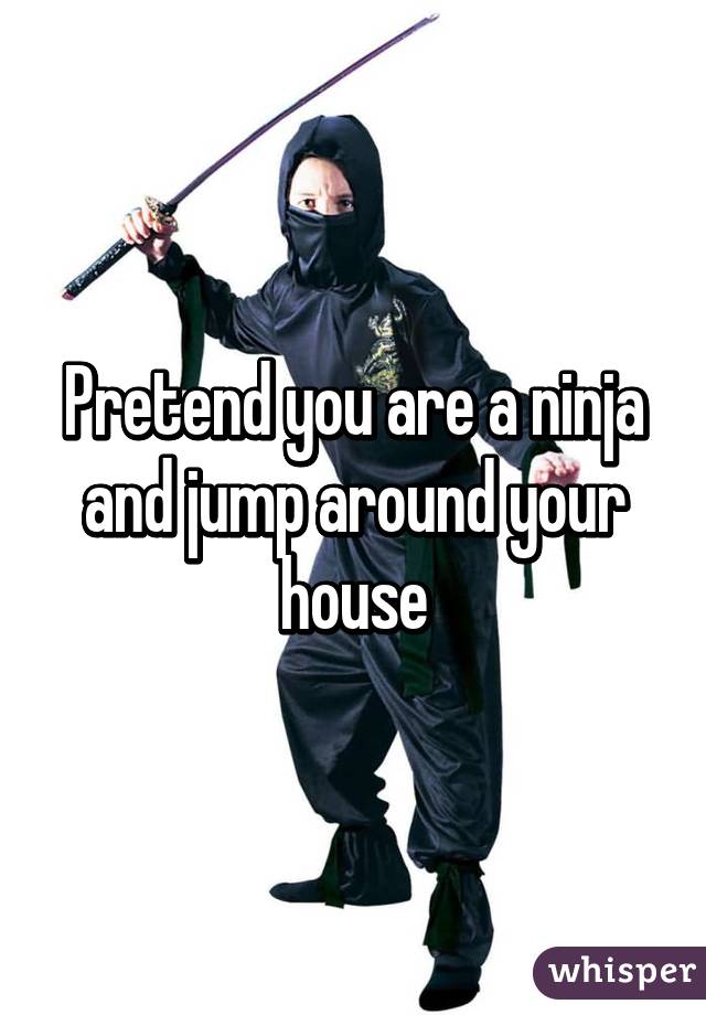 Pretend you are a ninja and jump around your house