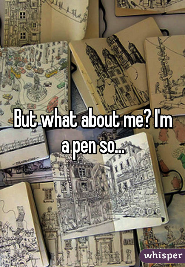 But what about me? I'm a pen so...