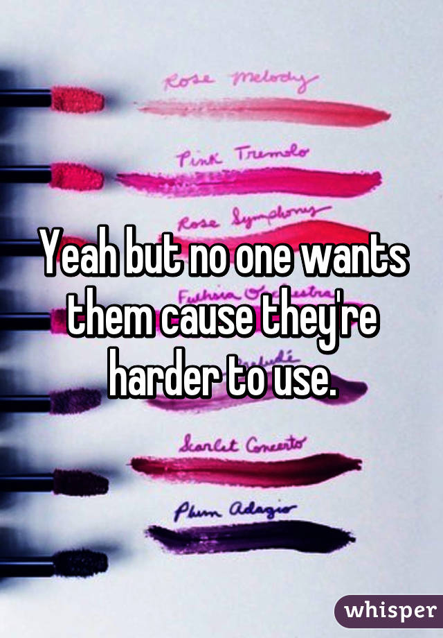 Yeah but no one wants them cause they're harder to use.