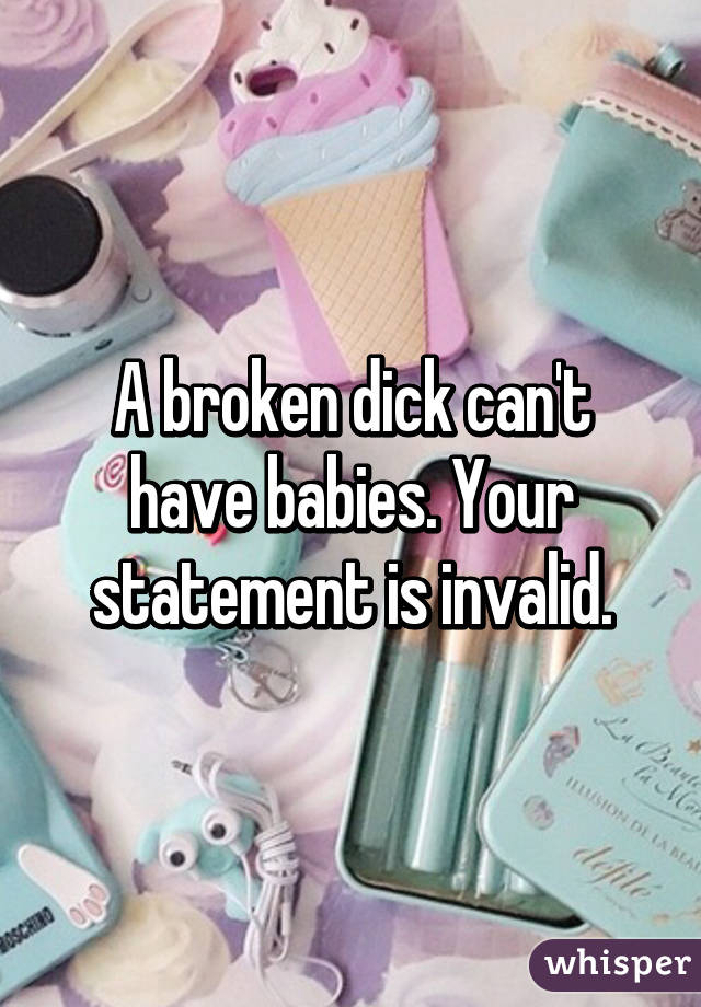 A broken dick can't have babies. Your statement is invalid.
