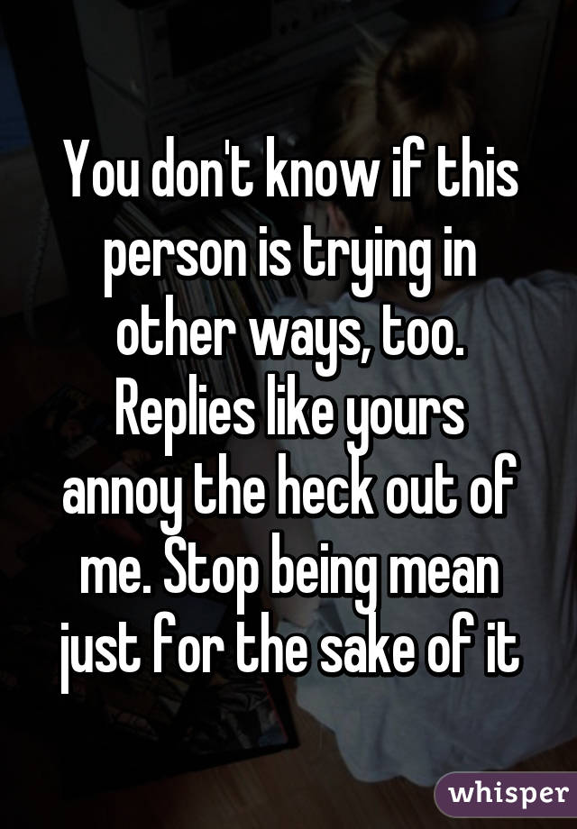 You don't know if this person is trying in other ways, too.
Replies like yours annoy the heck out of me. Stop being mean just for the sake of it