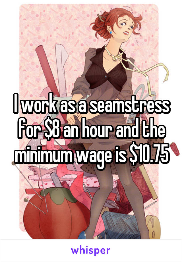 I work as a seamstress for $8 an hour and the minimum wage is $10.75