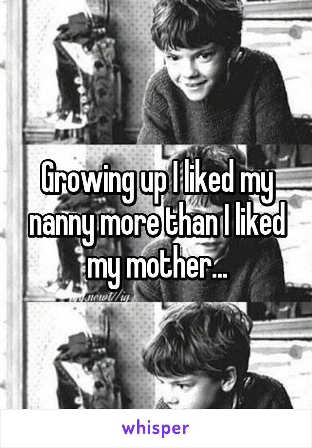 Growing up I liked my nanny more than I liked my mother...