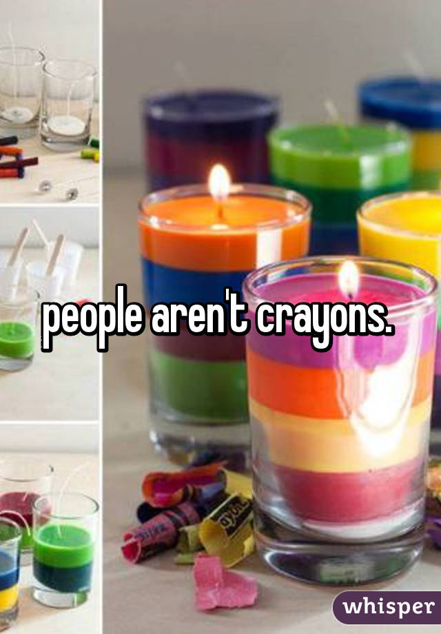 people aren't crayons. 