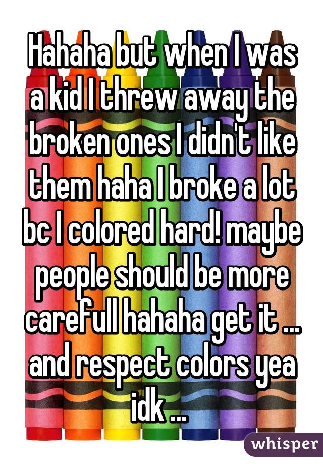 Hahaha but when I was a kid I threw away the broken ones I didn't like them haha I broke a lot bc I colored hard! maybe people should be more carefull hahaha get it ... and respect colors yea idk ... 