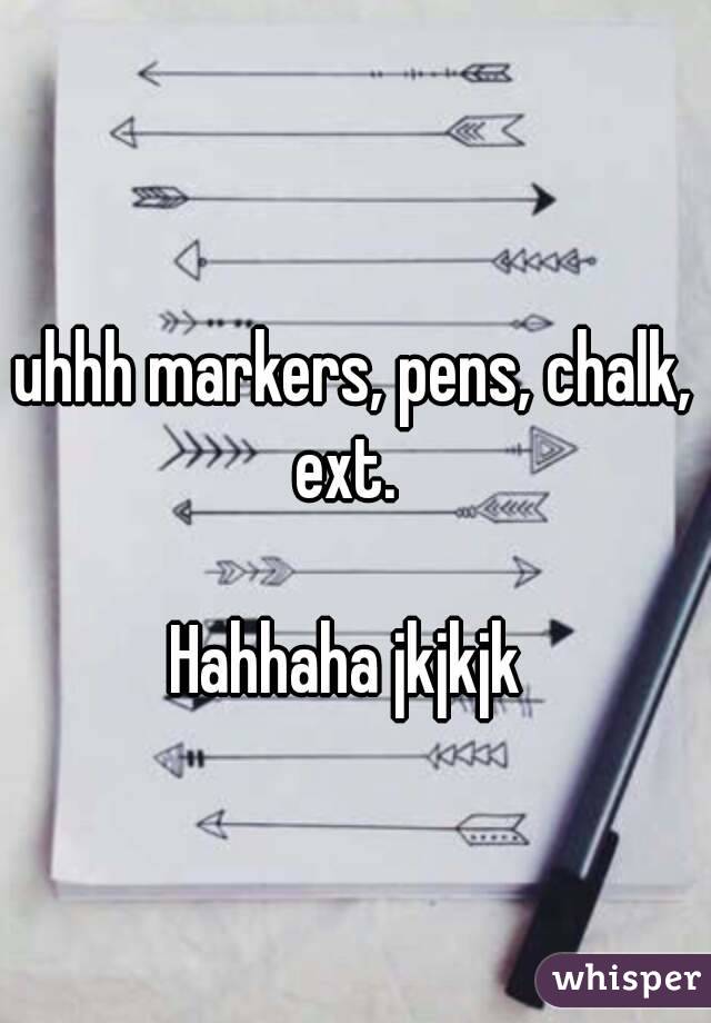 uhhh markers, pens, chalk, ext.  

Hahhaha jkjkjk 