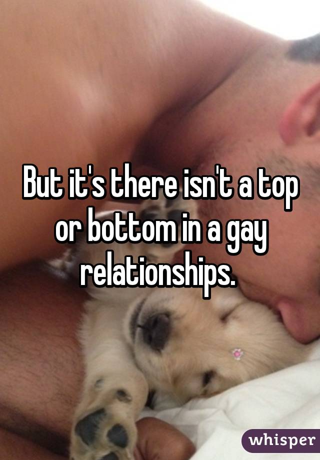 But it's there isn't a top or bottom in a gay relationships. 