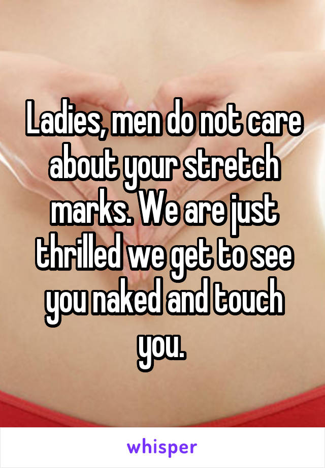 Ladies, men do not care about your stretch marks. We are just thrilled we get to see you naked and touch you. 