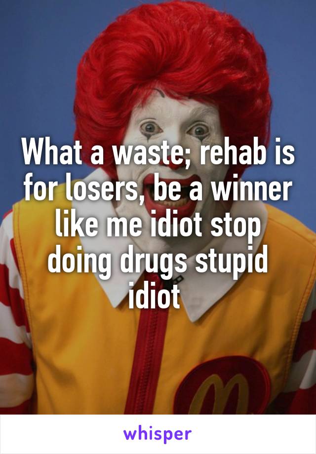 What a waste; rehab is for losers, be a winner like me idiot stop doing drugs stupid idiot 