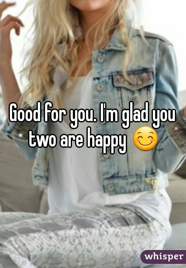 Good for you. I'm glad you two are happy ðŸ˜Š