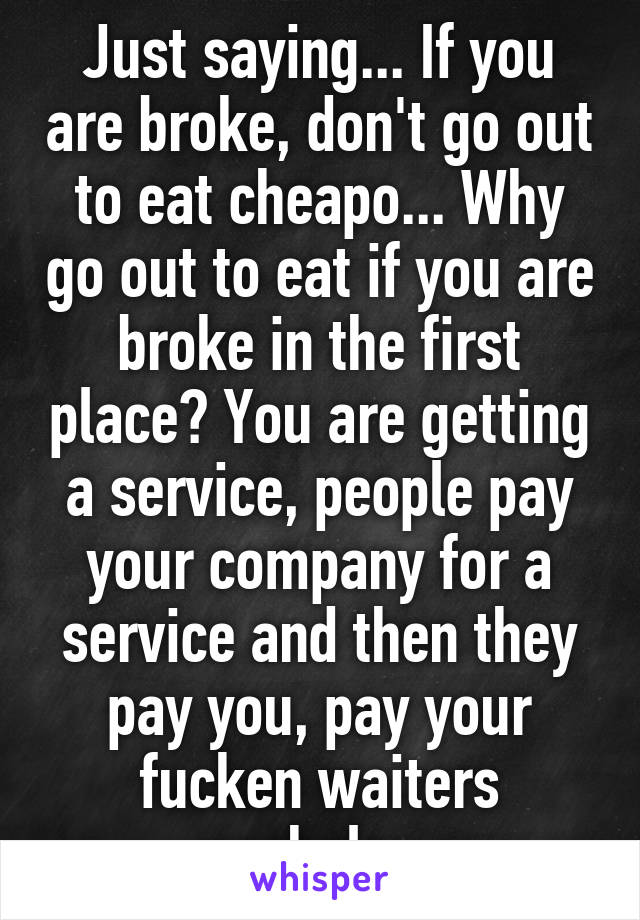 Just saying... If you are broke, don't go out to eat cheapo... Why go out to eat if you are broke in the first place? You are getting a service, people pay your company for a service and then they pay you, pay your fucken waiters asshole...