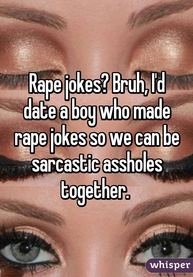 Rape jokes? Bruh, I'd date a boy who made rape jokes so we can be sarcastic assholes together. 