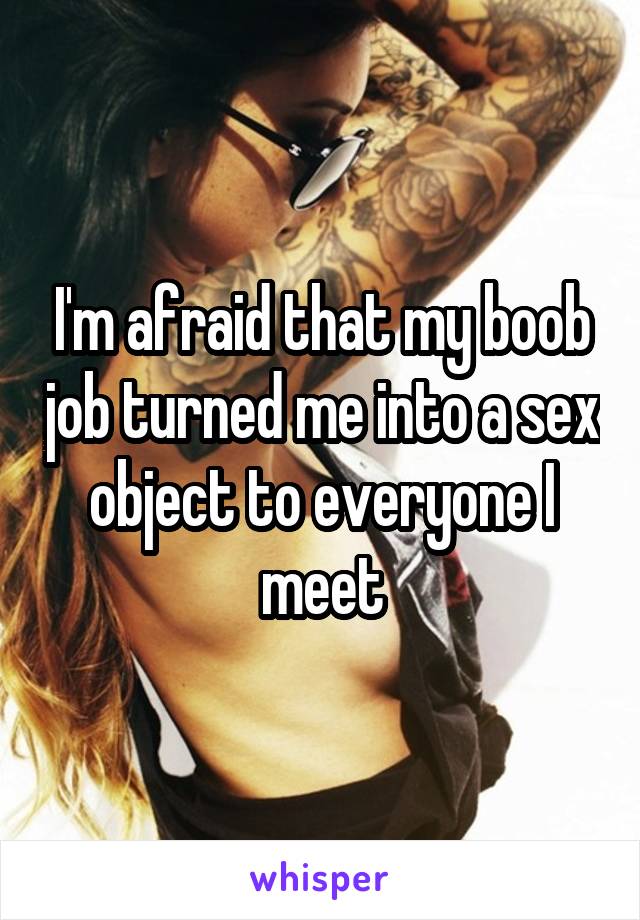 I'm afraid that my boob job turned me into a sex object to everyone I meet