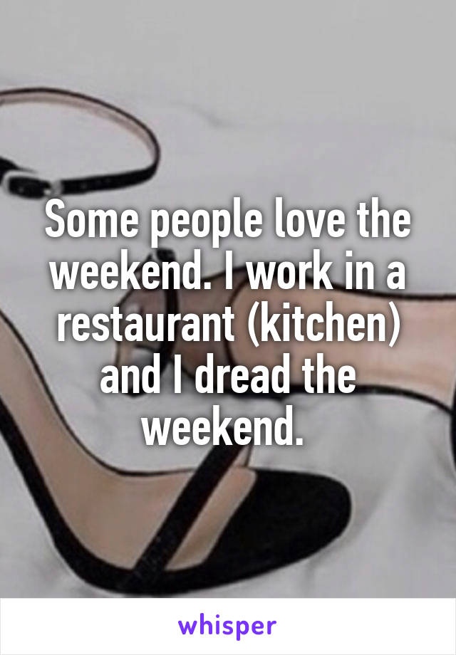 Some people love the weekend. I work in a restaurant (kitchen) and I dread the weekend. 