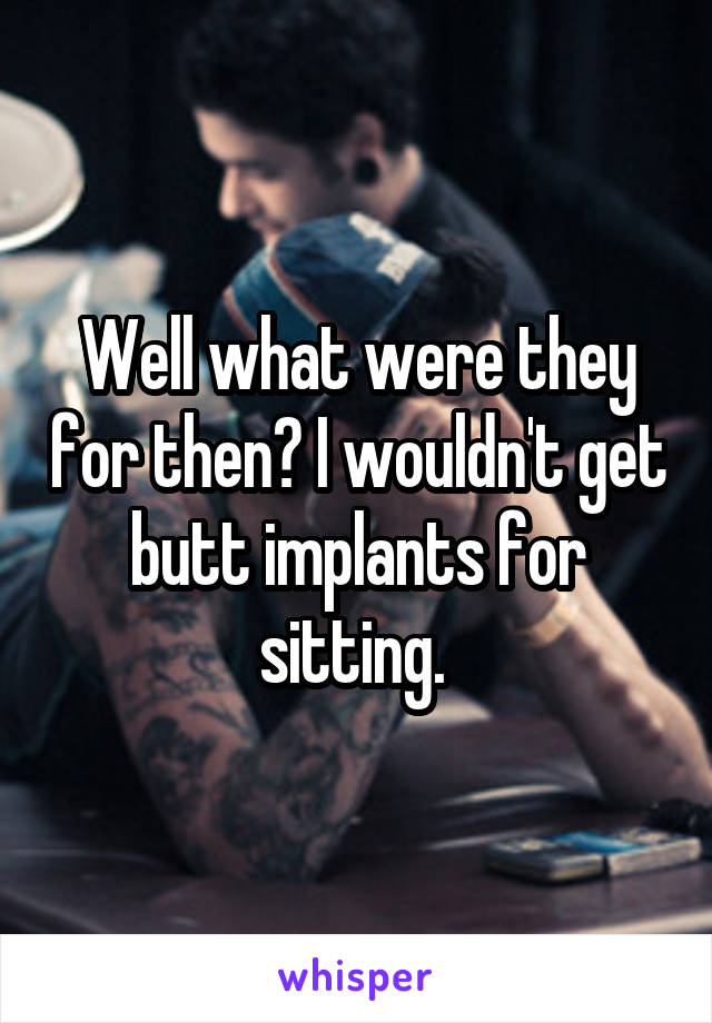 Well what were they for then? I wouldn't get butt implants for sitting. 