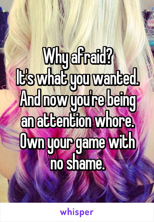 Why afraid?
It's what you wanted.
And now you're being an attention whore.
Own your game with no shame.