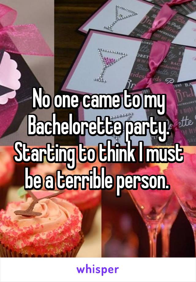 No one came to my Bachelorette party. Starting to think I must be a terrible person. 