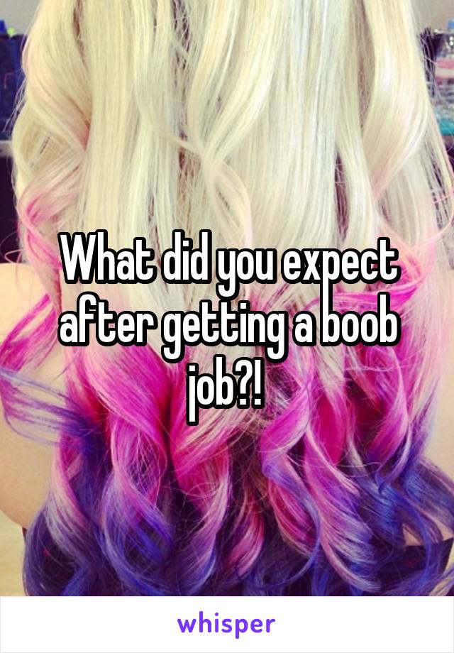 What did you expect after getting a boob job?! 