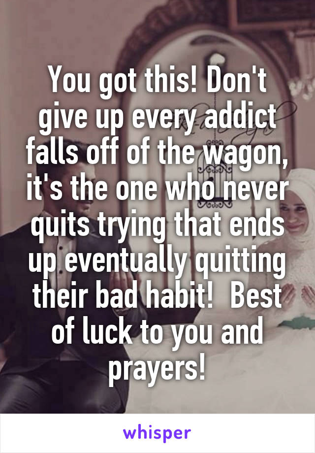 You got this! Don't give up every addict falls off of the wagon, it's the one who never quits trying that ends up eventually quitting their bad habit!  Best of luck to you and prayers!