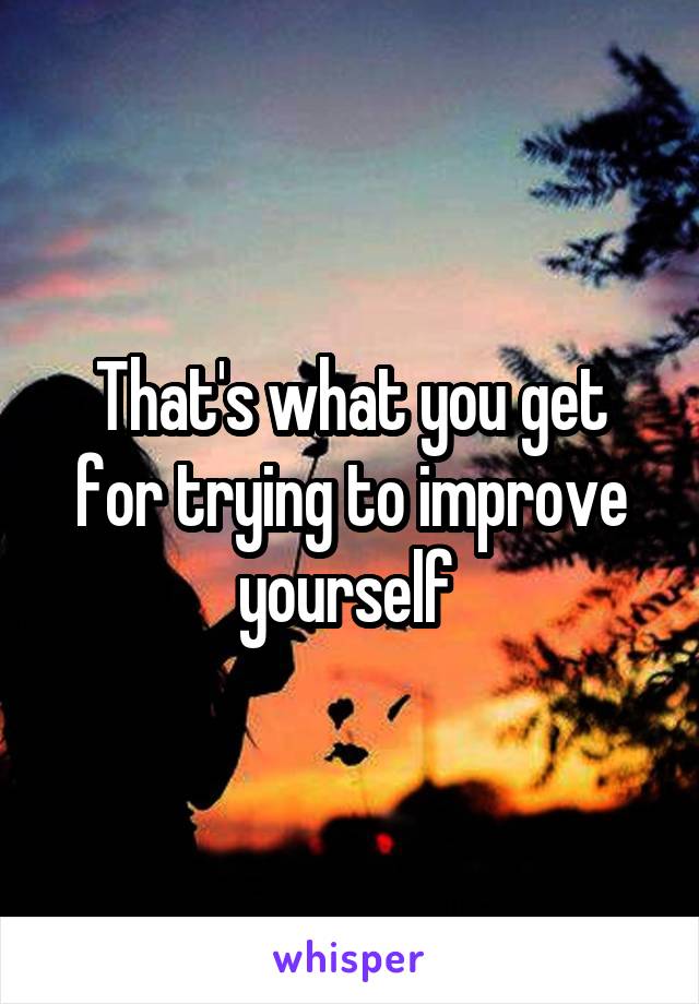 That's what you get for trying to improve yourself 