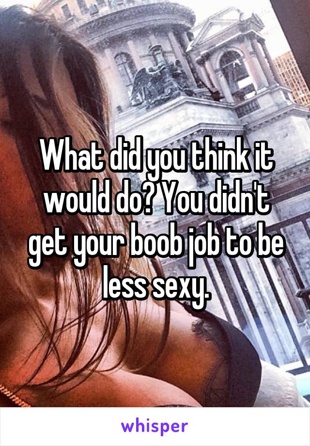 What did you think it would do? You didn't get your boob job to be less sexy.