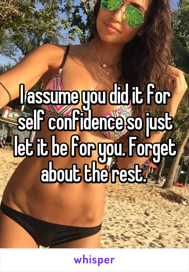 I assume you did it for self confidence so just let it be for you. Forget about the rest. 