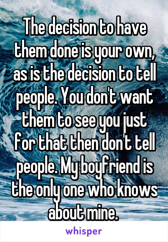 The decision to have them done is your own, as is the decision to tell people. You don't want them to see you just for that then don't tell people. My boyfriend is the only one who knows about mine. 