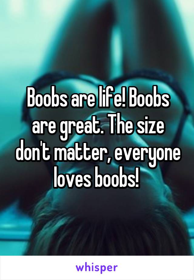 Boobs are life! Boobs are great. The size don't matter, everyone loves boobs! 