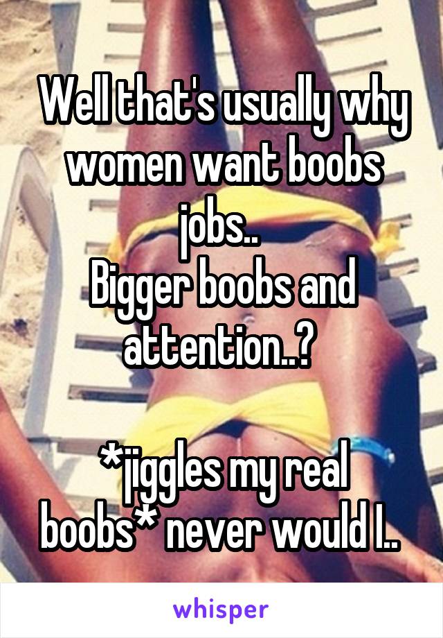 Well that's usually why women want boobs jobs.. 
Bigger boobs and attention..? 

*jiggles my real boobs* never would I.. 