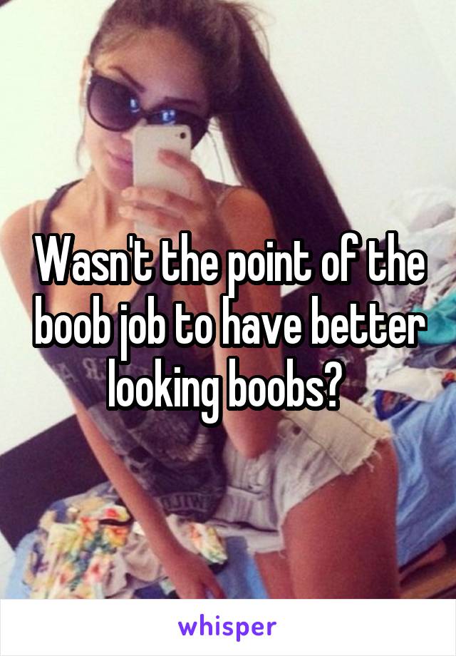 Wasn't the point of the boob job to have better looking boobs? 