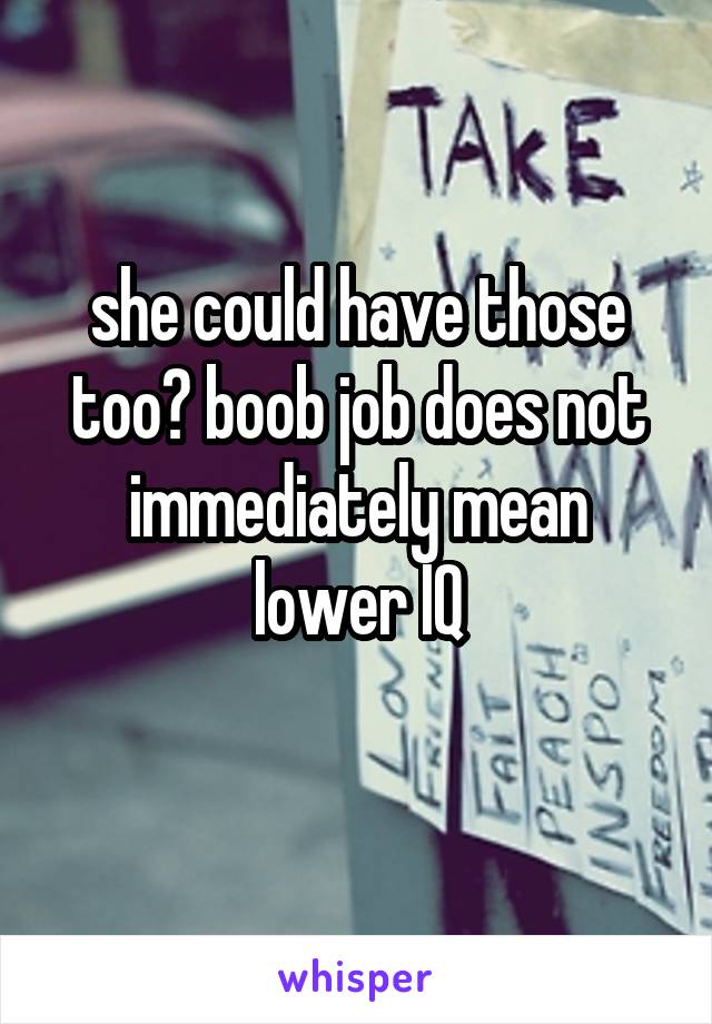 she could have those too? boob job does not immediately mean lower IQ
