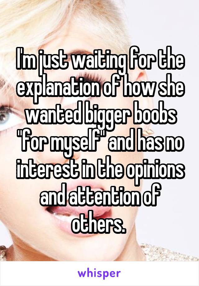 I'm just waiting for the explanation of how she wanted bigger boobs "for myself" and has no interest in the opinions and attention of others. 